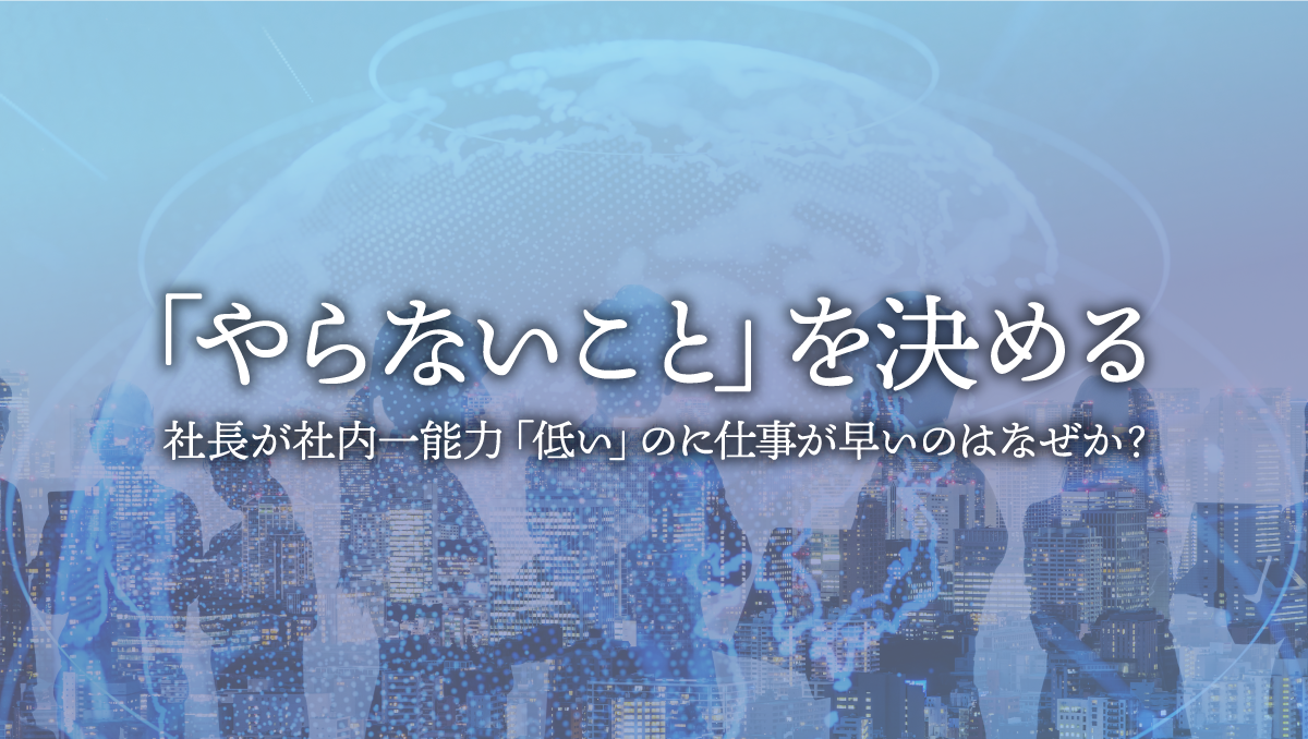 やらないこと を決める 社長が社内一能力 低い のに仕事が早いのはなぜか 勝てる社長の応援サイト